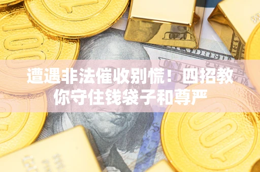 北京遭遇非法催收别慌！四招教你守住钱袋子和尊严