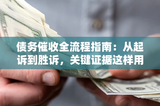 北京债务催收全流程指南：从起诉到胜诉，关键证据这样用