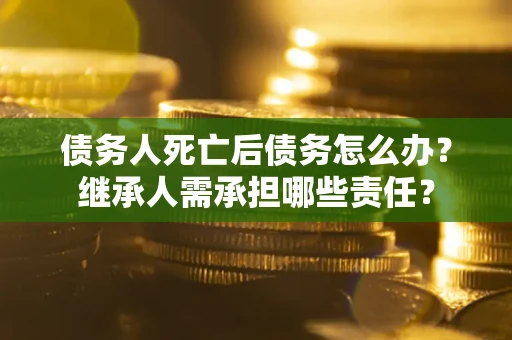 北京债务人死亡后债务怎么办？继承人需承担哪些责任？
