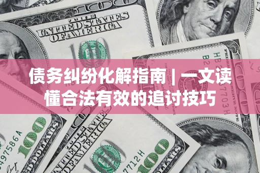 北京债务纠纷化解指南 | 一文读懂合法有效的追讨技巧