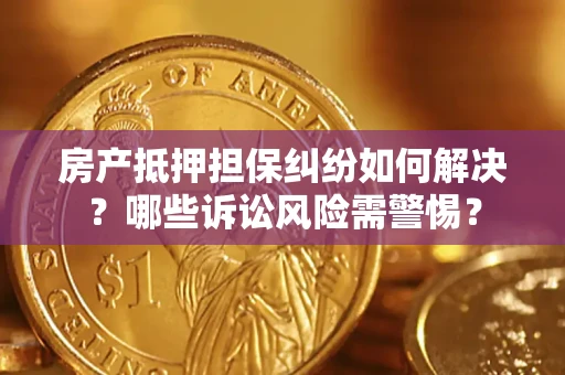 北京房产抵押担保纠纷如何解决？哪些诉讼风险需警惕？
