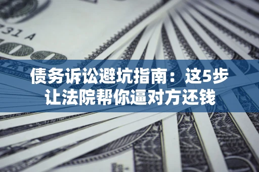 北京债务诉讼避坑指南：这5步让法院帮你逼对方还钱