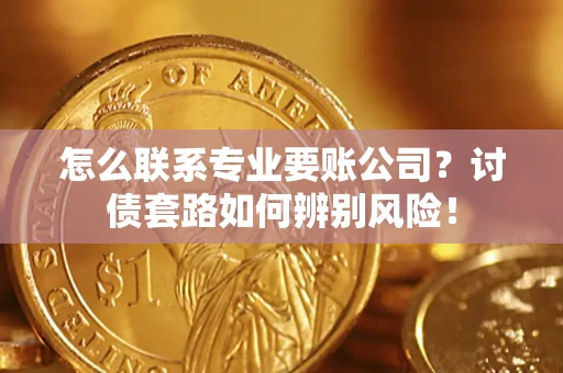 北京怎么联系专业要账公司？讨债套路如何辨别风险！