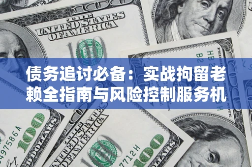 北京债务追讨必备：实战拘留老赖全指南与风险控制服务机构推荐