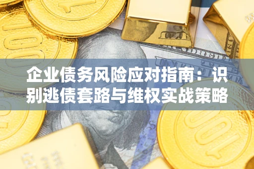 北京企业债务风险应对指南：识别逃债套路与维权实战策略
