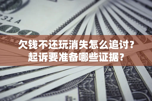 北京欠钱不还玩消失怎么追讨？起诉要准备哪些证据？