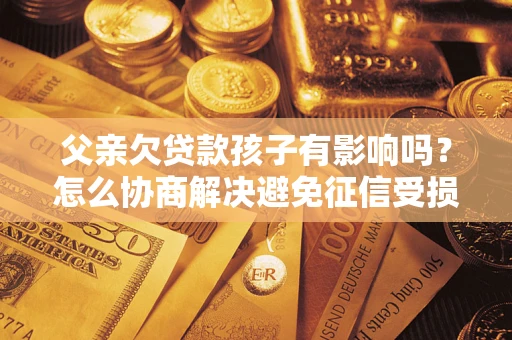北京父亲欠贷款孩子有影响吗？怎么协商解决避免征信受损？