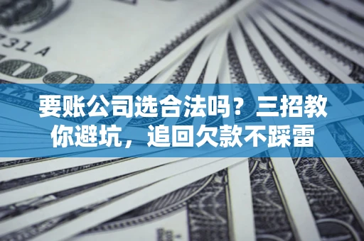 北京要账公司选合法吗？三招教你避坑，追回欠款不踩雷