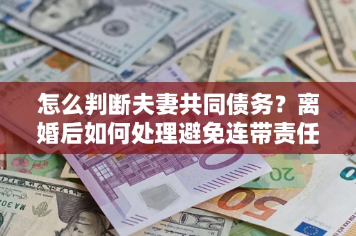 北京怎么判断夫妻共同债务？离婚后如何处理避免连带责任？