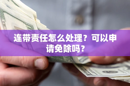 北京连带责任怎么处理？可以申请免除吗？