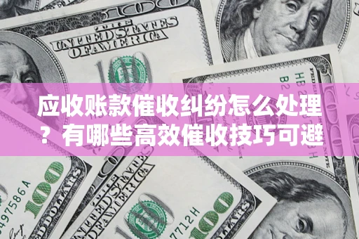北京应收账款催收纠纷怎么处理？有哪些高效催收技巧可避免坏账？