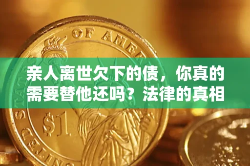 北京亲人离世欠下的债，你真的需要替他还吗？法律的真相或许与你想的不一样