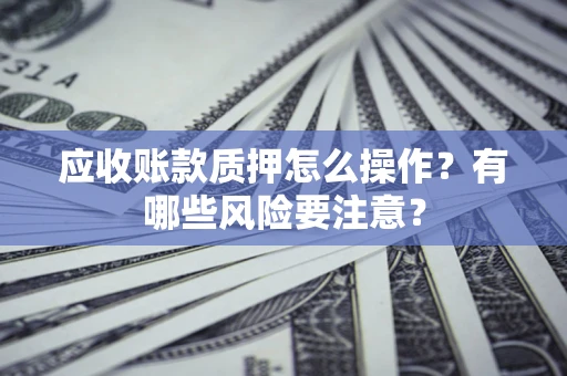 北京应收账款质押怎么操作？有哪些风险要注意？