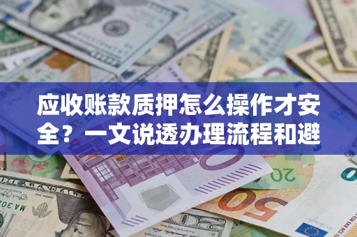 北京应收账款质押怎么操作才安全？一文说透办理流程和避险绝招